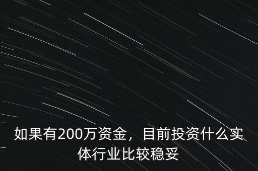 如果有200萬(wàn)資金，目前投資什么實(shí)體行業(yè)比較穩(wěn)妥
