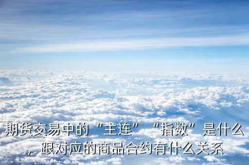 期貨交易中的“主連”“指數(shù)”是什么，跟對應(yīng)的商品合約有什么關(guān)系