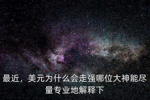 最近，美元為什么會(huì)走強(qiáng)哪位大神能盡量專業(yè)地解釋下