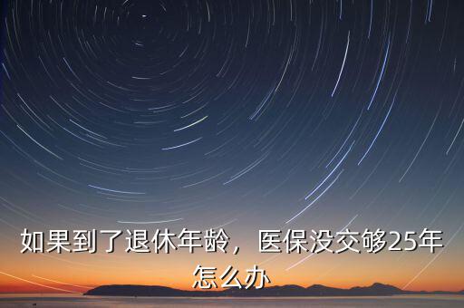如果到了退休年齡，醫(yī)保沒交夠25年怎么辦