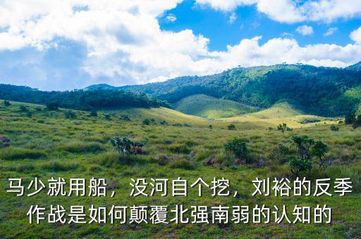 馬少就用船，沒河自個(gè)挖，劉裕的反季作戰(zhàn)是如何顛覆北強(qiáng)南弱的認(rèn)知的