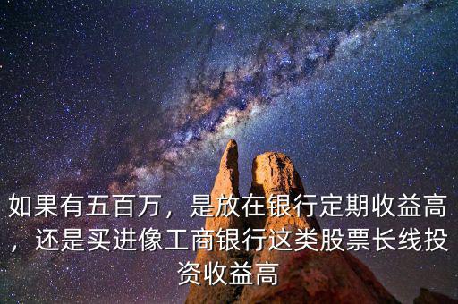 如果有五百萬，是放在銀行定期收益高，還是買進像工商銀行這類股票長線投資收益高