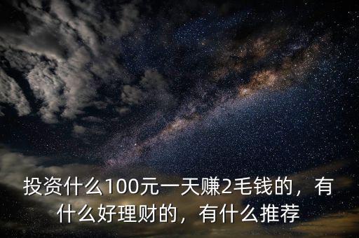 投資什么100元一天賺2毛錢的，有什么好理財?shù)模惺裁赐扑]