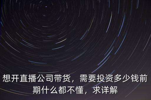 想開直播公司帶貨，需要投資多少錢前期什么都不懂，求詳解