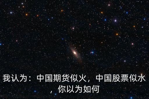 我認(rèn)為：中國期貨似火，中國股票似水，你以為如何