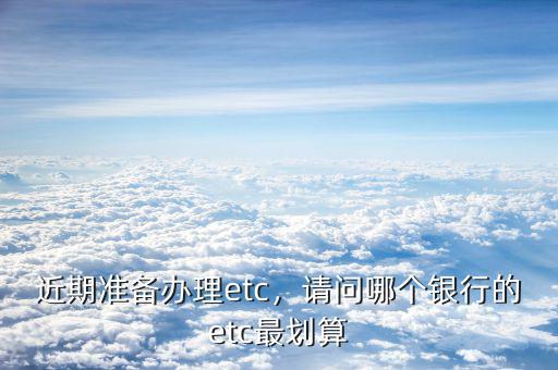 近期準(zhǔn)備辦理etc，請(qǐng)問(wèn)哪個(gè)銀行的etc最劃算