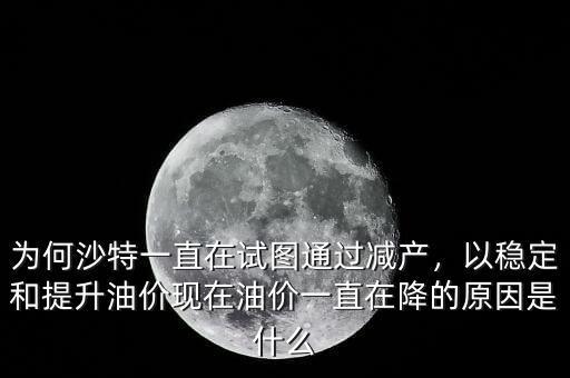 為何沙特一直在試圖通過減產(chǎn)，以穩(wěn)定和提升油價(jià)現(xiàn)在油價(jià)一直在降的原因是什么