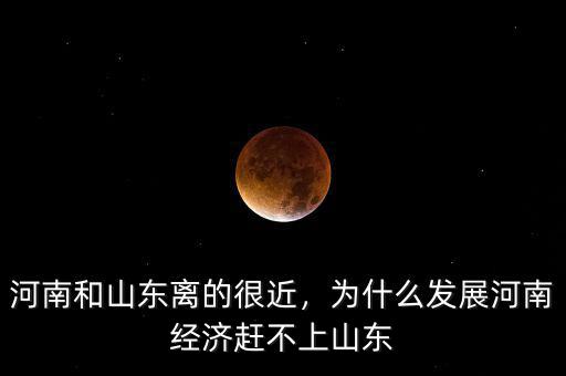 河南和山東離的很近，為什么發(fā)展河南經(jīng)濟(jì)趕不上山東
