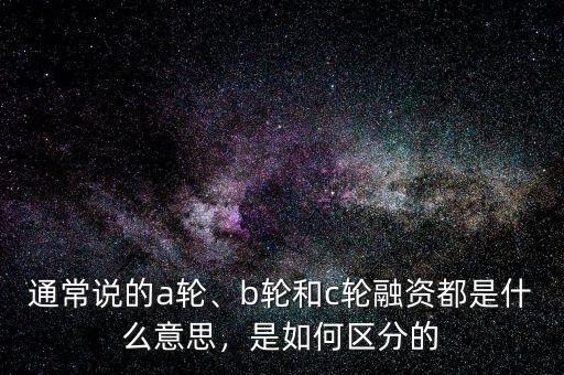 通常說的a輪、b輪和c輪融資都是什么意思，是如何區(qū)分的
