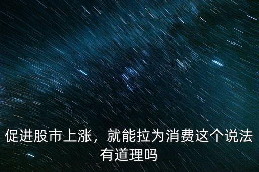 促進股市上漲，就能拉為消費這個說法有道理嗎