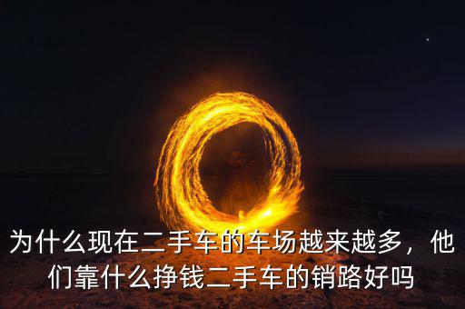 為什么現(xiàn)在二手車的車場(chǎng)越來(lái)越多，他們靠什么掙錢二手車的銷路好嗎