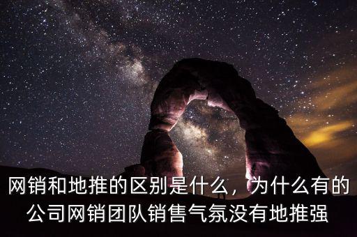 網銷和地推的區(qū)別是什么，為什么有的公司網銷團隊銷售氣氛沒有地推強