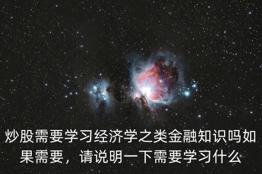 炒股需要學(xué)習(xí)經(jīng)濟學(xué)之類金融知識嗎如果需要，請說明一下需要學(xué)習(xí)什么