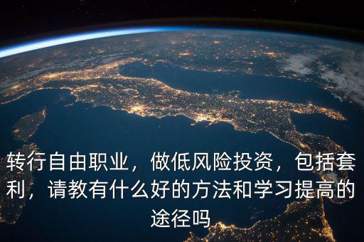 轉(zhuǎn)行自由職業(yè)，做低風(fēng)險(xiǎn)投資，包括套利，請(qǐng)教有什么好的方法和學(xué)習(xí)提高的途徑嗎