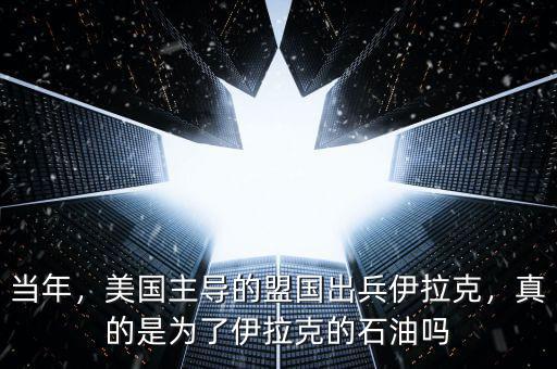 當(dāng)年，美國主導(dǎo)的盟國出兵伊拉克，真的是為了伊拉克的石油嗎