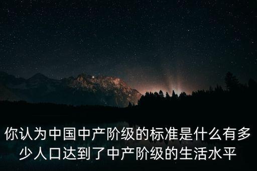 你認(rèn)為中國中產(chǎn)階級的標(biāo)準(zhǔn)是什么有多少人口達(dá)到了中產(chǎn)階級的生活水平