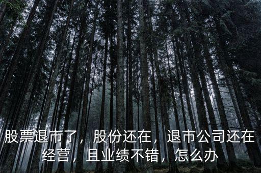 股票退市了，股份還在，退市公司還在經(jīng)營，且業(yè)績不錯(cuò)，怎么辦