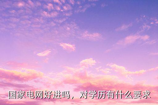 國(guó)家電網(wǎng)好進(jìn)嗎，對(duì)學(xué)歷有什么要求