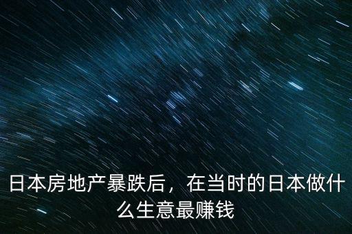 日本房地產(chǎn)暴跌后，在當(dāng)時(shí)的日本做什么生意最賺錢