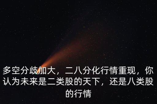多空分歧加大，二八分化行情重現(xiàn)，你認(rèn)為未來是二類股的天下，還是八類股的行情