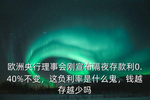 歐洲央行理事會剛宣布隔夜存款利0.40%不變，這負利率是什么鬼，錢越存越少嗎