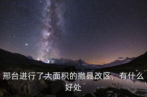 邢臺(tái)進(jìn)行了大面積的撤縣改區(qū)，有什么好處