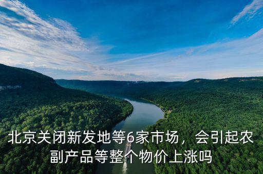 北京關閉新發(fā)地等6家市場，會引起農副產品等整個物價上漲嗎