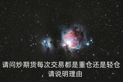 請(qǐng)問(wèn)炒期貨每次交易都是重倉(cāng)還是輕倉(cāng)，請(qǐng)說(shuō)明理由
