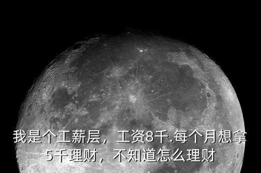 我是個(gè)工薪層，工資8千.每個(gè)月想拿5千理財(cái)，不知道怎么理財(cái)
