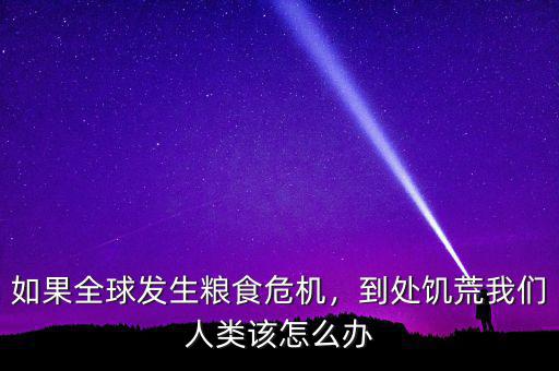 如果全球發(fā)生糧食危機，到處饑荒我們?nèi)祟愒撛趺崔k