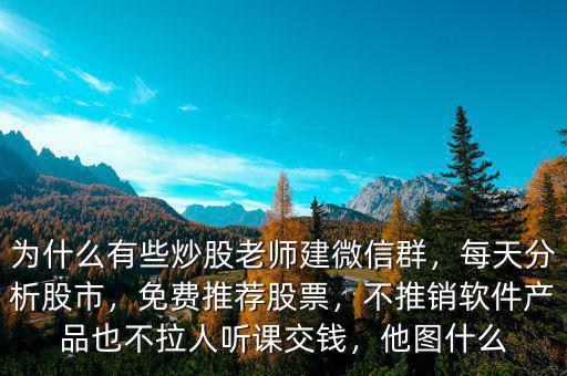 為什么有些炒股老師建微信群，每天分析股市，免費推薦股票，不推銷軟件產(chǎn)品也不拉人聽課交錢，他圖什么