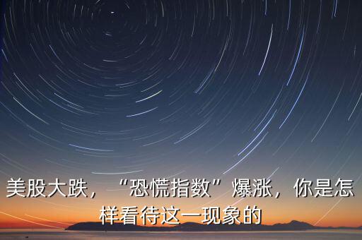 美股大跌，“恐慌指數(shù)”爆漲，你是怎樣看待這一現(xiàn)象的