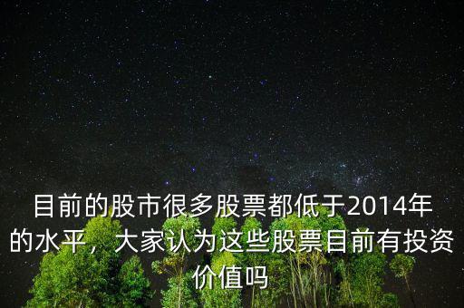 目前的股市很多股票都低于2014年的水平，大家認(rèn)為這些股票目前有投資價(jià)值嗎