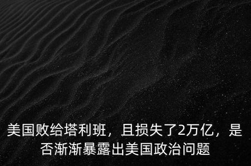 美國(guó)敗給塔利班，且損失了2萬(wàn)億，是否漸漸暴露出美國(guó)政治問(wèn)題