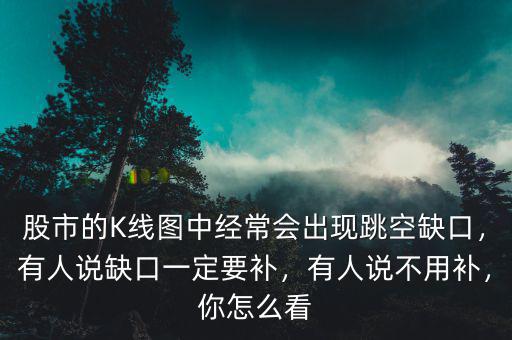 股市的K線圖中經(jīng)常會出現(xiàn)跳空缺口，有人說缺口一定要補，有人說不用補，你怎么看