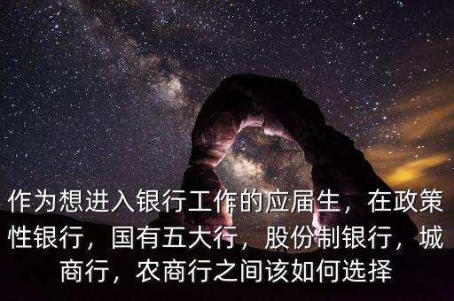 作為想進(jìn)入銀行工作的應(yīng)屆生，在政策性銀行，國有五大行，股份制銀行，城商行，農(nóng)商行之間該如何選擇