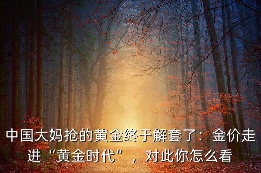 中國(guó)大媽搶的黃金終于解套了：金價(jià)走進(jìn)“黃金時(shí)代”，對(duì)此你怎么看