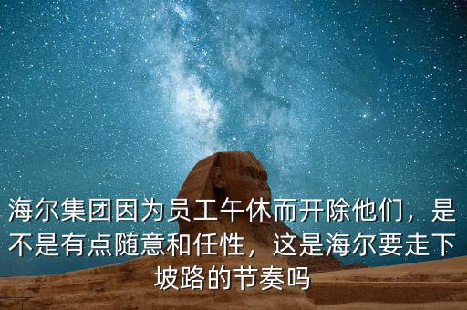 海爾集團(tuán)因?yàn)閱T工午休而開除他們，是不是有點(diǎn)隨意和任性，這是海爾要走下坡路的節(jié)奏嗎