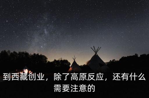 到西藏創(chuàng)業(yè)，除了高原反應(yīng)，還有什么需要注意的
