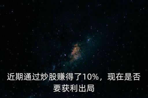 近期通過炒股賺得了10%，現(xiàn)在是否要獲利出局