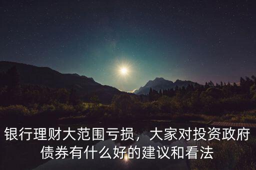 銀行理財大范圍虧損，大家對投資政府債券有什么好的建議和看法