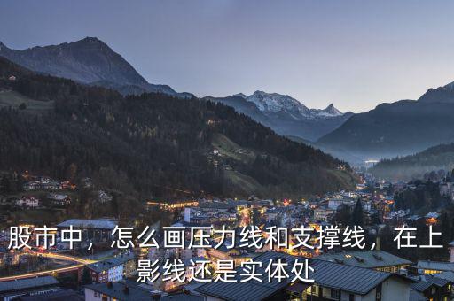 股市中，怎么畫壓力線和支撐線，在上影線還是實(shí)體處