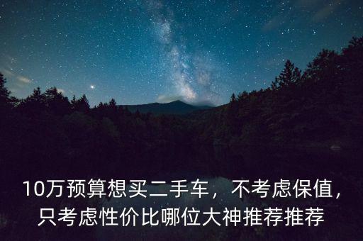 10萬預(yù)算想買二手車，不考慮保值，只考慮性價(jià)比哪位大神推薦推薦