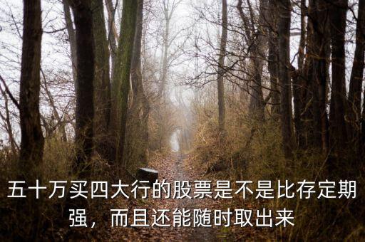 五十萬買四大行的股票是不是比存定期強(qiáng)，而且還能隨時取出來