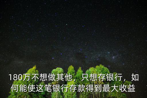 180萬不想做其他，只想存銀行，如何能使這筆銀行存款得到最大收益