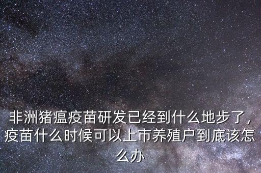 非洲豬瘟疫苗研發(fā)已經(jīng)到什么地步了，疫苗什么時(shí)候可以上市養(yǎng)殖戶到底該怎么辦