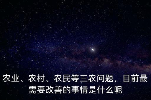 農(nóng)業(yè)、農(nóng)村、農(nóng)民等三農(nóng)問題，目前最需要改善的事情是什么呢