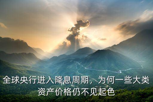 全球央行進(jìn)入降息周期，為何一些大類資產(chǎn)價格仍不見起色