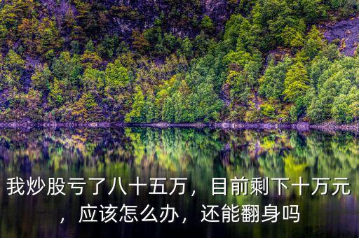 我炒股虧了八十五萬，目前剩下十萬元，應(yīng)該怎么辦，還能翻身嗎