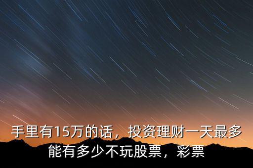 手里有15萬的話，投資理財一天最多能有多少不玩股票，彩票